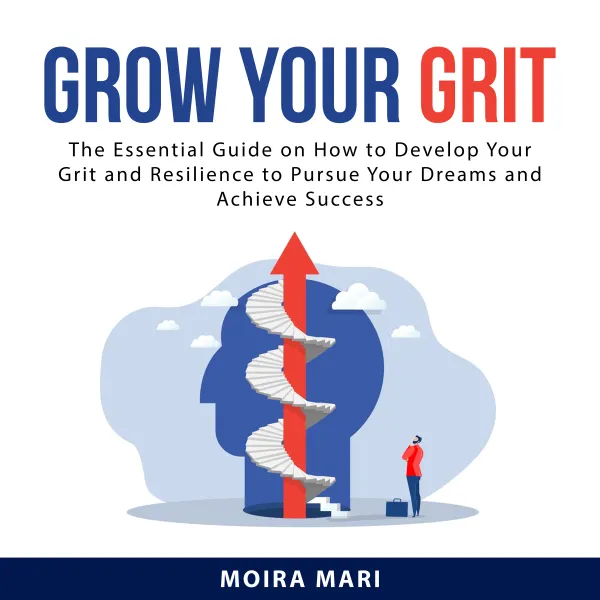 Grow Your Grit : The Essential Guide on How to Develop Your Grit and Resilience to Pursue Your Dreams and Achieve Success