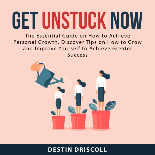 Get Unstuck Now : The Essential Guide on How to Achieve Personal Growth. Discover Tips on How to Grow and Improve Yourself to Achieve Greater Success
