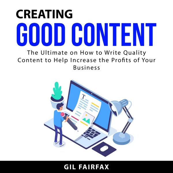 Creating Good Content : The Ultimate on How to Write Quality Content to Help Increase the Profits of Your Business
