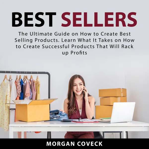 Best Sellers : The Ultimate Guide on How to Create Best Selling Products. Learn What It Takes on How to Create Successful Products That Will Rack up Profits