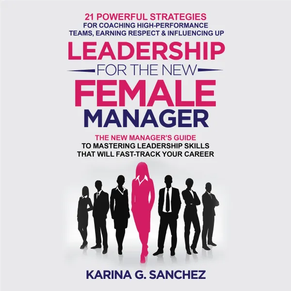 Leadership For The New Female Manager : 21 Powerful Strategies for Coaching High-Performance Teams, Earning Respect & Influencing Up