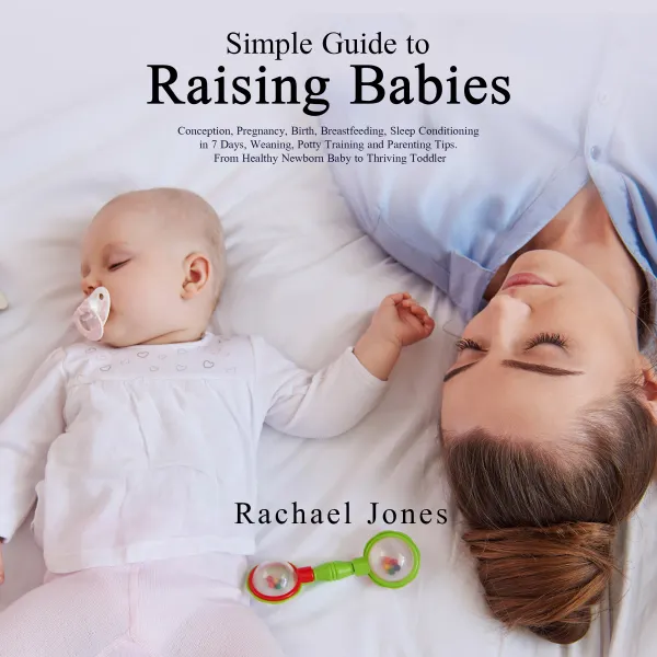 Simple Guide to Raising Babies : Conception, Pregnancy, Birth, Breastfeeding, Sleep Conditioning in 7 Days, Weaning, Potty Training and Parenting Tips. From Healthy Newborn Baby to Thriving Toddler.