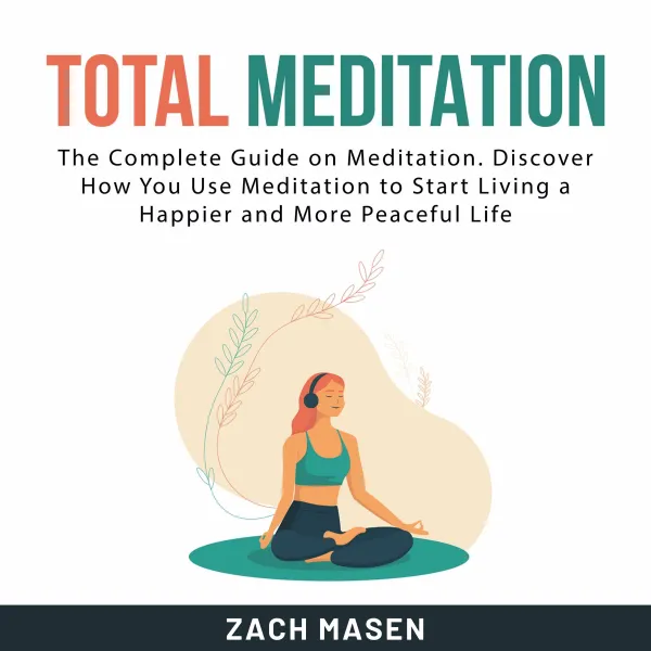 Total Meditation : The Complete Guide on Meditation. Discover How You Use Meditation to Start Living a Happier and More Peaceful Life