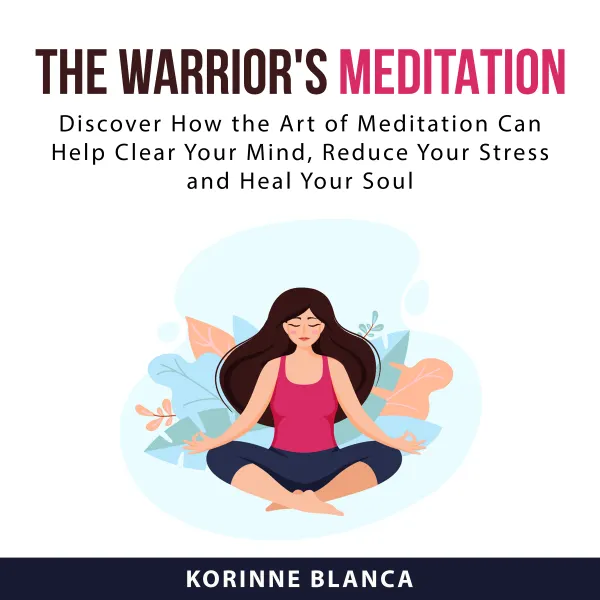 The Warrior's Meditation : Discover How the Art of Meditation Can Help Clear Your Mind, Reduce Your Stress and Heal Your Soul
