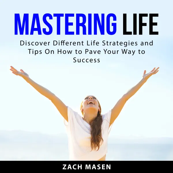 Mastering Life : Discover Different Life Strategies and Tips On How to Pave Your Way to Success