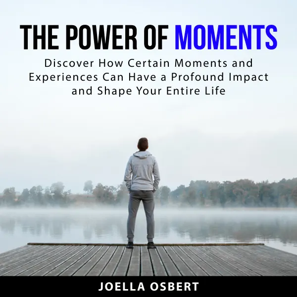 The Power of Moments : Discover How Certain Moments and Experiences Can Have a Profound Impact and Shape Your Entire Life
