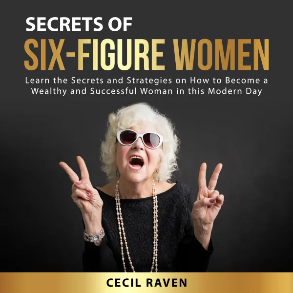 Secrets of Six-Figure Women : Learn the Secrets and Strategies on How to Become a Wealthy and Successful Woman in this Modern Day