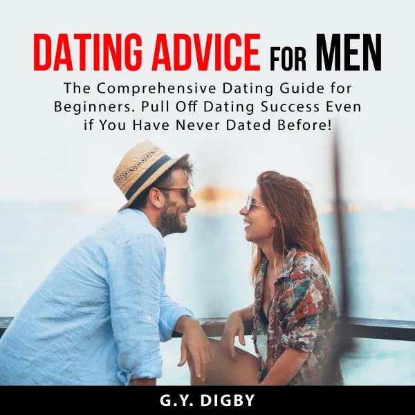 Dating Advice For Men : The Comprehensive Dating Guide for Beginners. Pull Off Dating Success Even if You Have Never Dated Before!