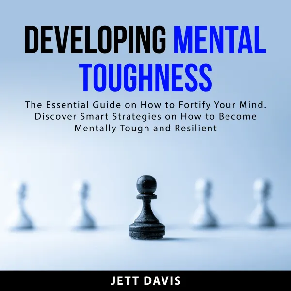 Developing Mental Toughness : The Essential Guide on How to Fortify Your Mind. Discover Smart Strategies on How to Become Mentally Tough and Resilient