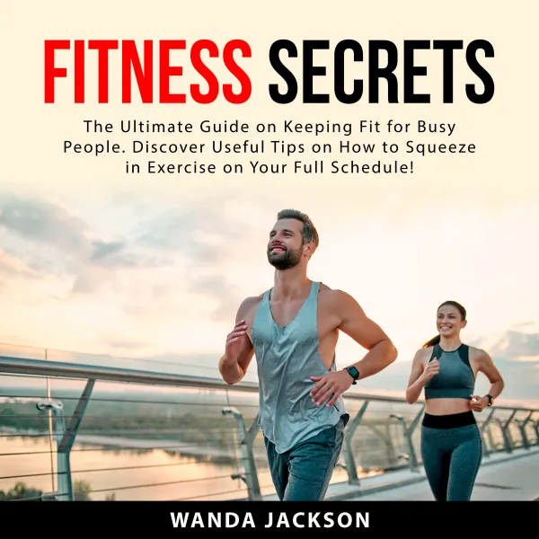 Fitness Secrets : The Ultimate Guide on Keeping Fit for Busy People. Discover Useful Tips on How to Squeeze in Exercise on Your Full Schedule!