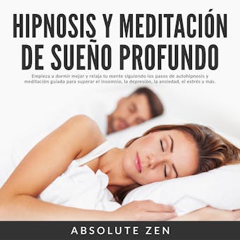 Hipnosis y Meditación de Sueño Profundo: Empieza a dormir mejor y relaja tu mente siguiendo los pasos de autohipnosis y meditación guiada para superar el insomnio, la depresión, la ansiedad, el estrés y más. - Absolute Zen