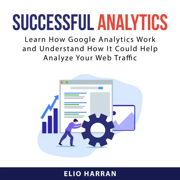 Successful Analytics : Learn How Google Analytics Work and Understand How It Could Help Analyze Your Web Traffic