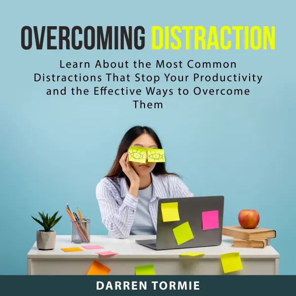 Overcoming Distraction : Learn About the Most Common Distractions That Stop Your Productivity and the Effective Ways to Overcome Them