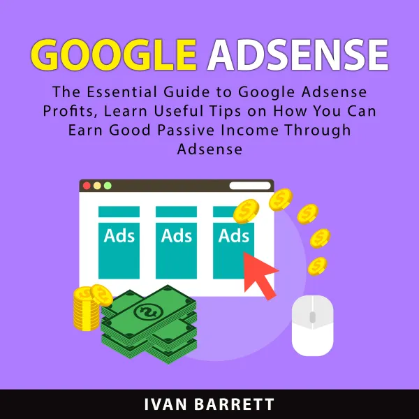 Google AdSense : The Essential Guide to Google Adsense Profits, Learn Useful Tips on How You Can Earn Good Passive Income Through Adsense