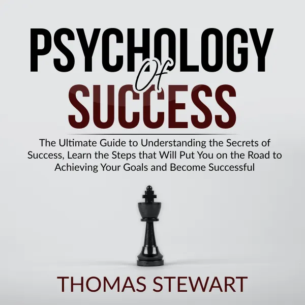 Psychology of Success : The Ultimate Guide to Understanding the Secrets of Success, Learn the Steps that Will Put You on the Road to Achieving Your Goals and Become Successful