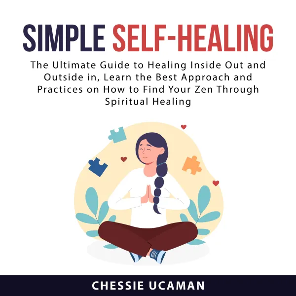 Simple Self-Healing : The Ultimate Guide To Healing Inside Out and Outside in, Learn The Best Approach and Practices on How to Find Your Zen Through Spiritual Healing