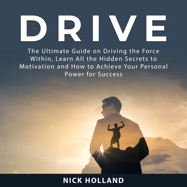 Drive : The Ultimate Guide On Driving The Force Within, Learn All the Hidden Secrets to Motivation and How to Achieve Your Personal Power for Success