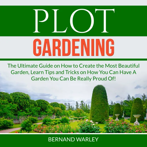 Plot Gardening : The Ultimate Guide on How to Create the Most Beautiful Garden, Learn Tips and Tricks on How You Can Have A Garden You Can Be Really Proud Of!