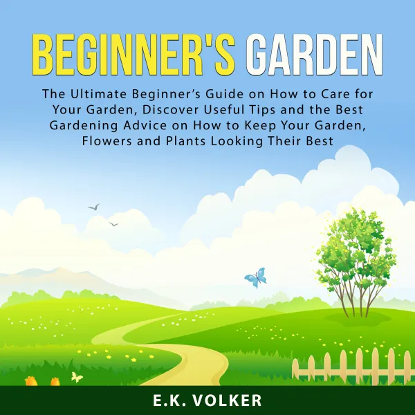 Beginner's Garden : The Ultimate Beginner’s Guide on How to Care For Your Garden, Discover Useful Tips and the Best Gardening Advice on How to Keep Your Garden, Flowers and Plants Looking Their Best