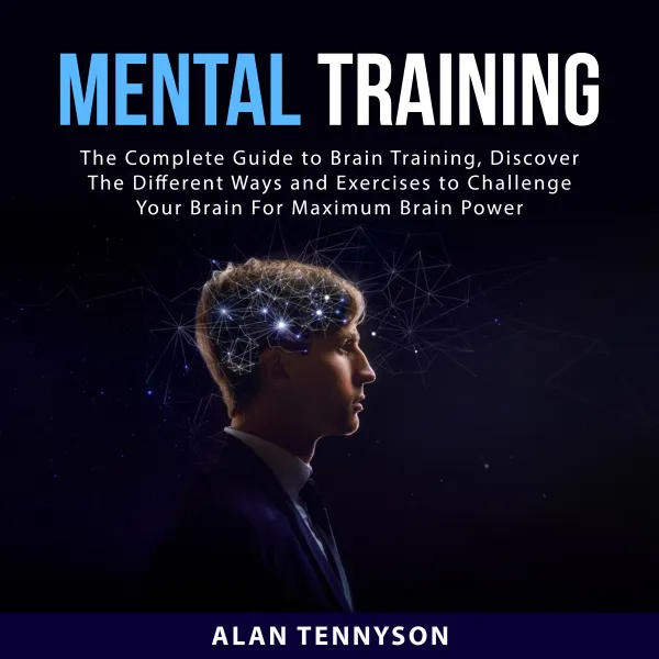 Mental Training : The Complete Guide to Brain Training, Discover The Different Ways and Exercises to Challenge Your Brain For Maximum Brain Power