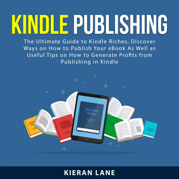 Kindle Publishing : The Ultimate Guide to Kindle Riches, Discover Ways on How to Publish Your eBook As Well as Useful Tips on How to Generate Profits From Publishing in Kindle