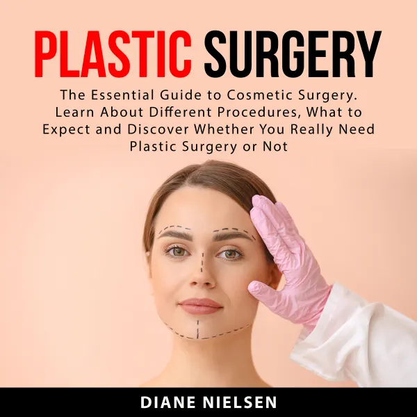 Plastic Surgery : The Essential Guide to Cosmetic Surgery. Learn About Different Procedures, What to Expect and Discover Whether You Really Need Plastic Surgery or Not
