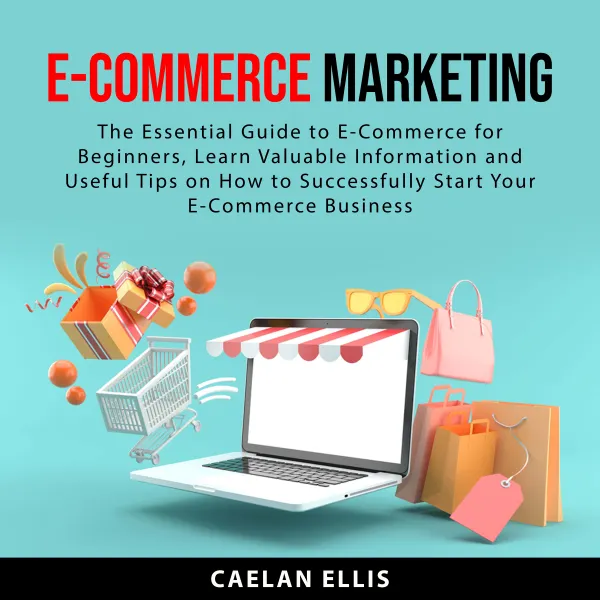 eCommerce Marketing : The Essential Guide to eCommerce for Beginners, Learn Valuable Information and Useful Tips on How to Successfully Start Your eCommerce Business