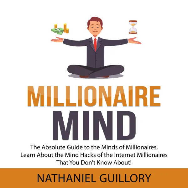 Millionaire Mind : The Absolute Guide to the Minds of Millionaires, Learn About the Mind Hacks of the Internet Millionaires That You Don't Know About!