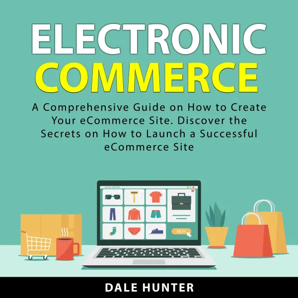 Electronic Commerce : A Comprehensive Guide on How to Create Your eCommerce Site. Discover the Secrets on How to Launch a Successful eCommerce Site