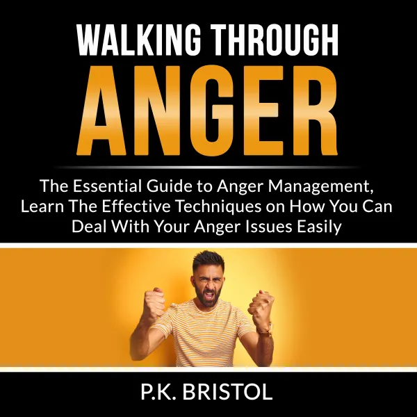 Walking Through Anger : The Essential Guide to Anger Management, Learn The Effective Techniques on How You Can Deal With Your Anger Issues Easily