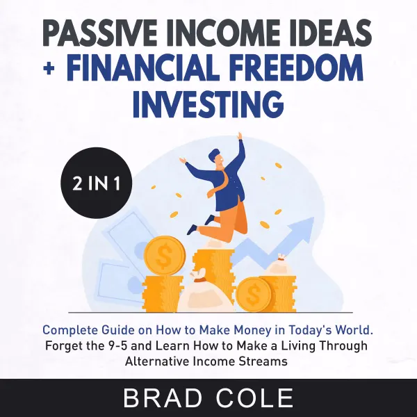 Passive Income Ideas + Financial Freedom Investing 2-in-1 Book : Complete Guide on How to Make Money in Today's World. Forget the 9-5 and Learn How to Make a Living Through Alternative Income Streams