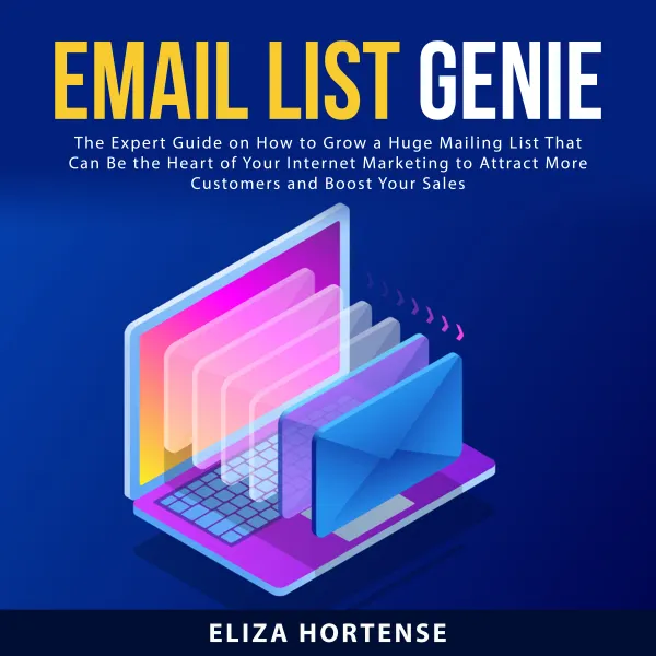 Email List Genie : The Expert Guide on How to Grow a Huge Mailing List That Can Be the Heart of Your Internet Marketing to Attract More Customers and Boost Your Sales