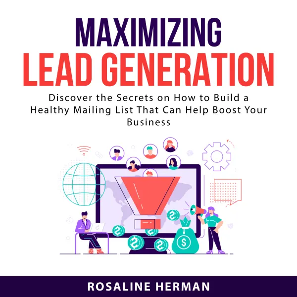 Maximizing Lead Generation : Discover the Secrets on How to Build a Healthy Mailing List That Can Help Boost Your Business