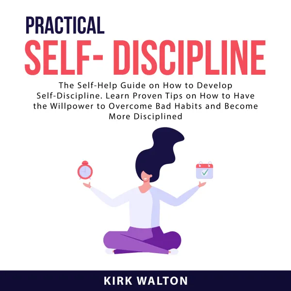 Practical Self- Discipline : The Self-Help Guide on How to Develop Self-Discipline. Learn Proven Tips on How to Have the Willpower to Overcome Bad Habits and Become More Disciplined