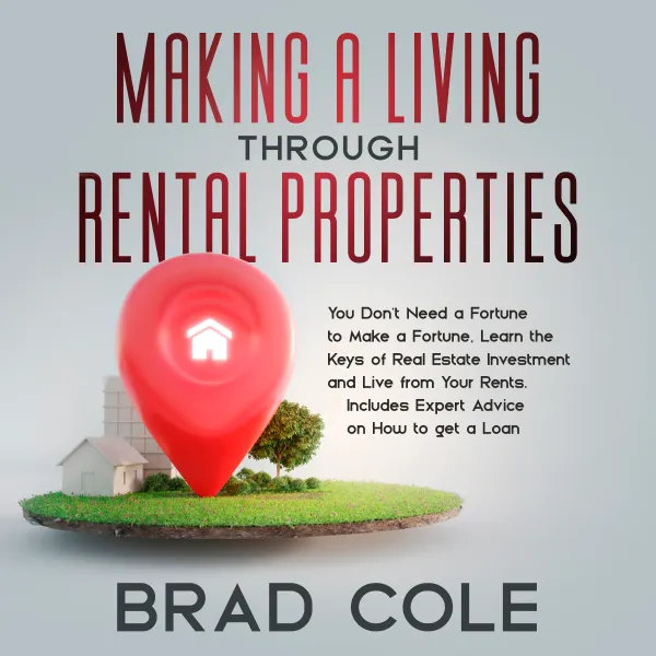 Making a Living Through Rental Properties : You Don't Need a Fortune to Make a Fortune, Learn the Keys of Real Estate Investment and Live from Your Rents. Includes Expert Advice on How to get a Loan