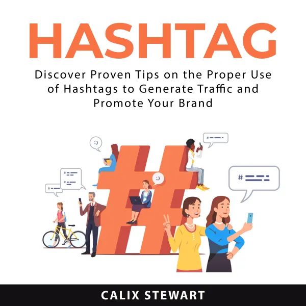 Hashtag : Discover Proven Tips on the Proper Use of Hashtags to Generate Traffic and Promote Your Brand