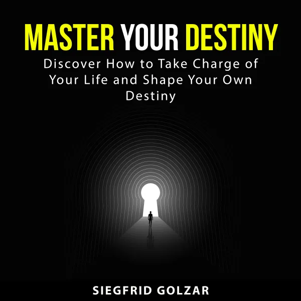Master Your Destiny : Discover How to Take Charge of Your Life and Shape Your Own Destiny