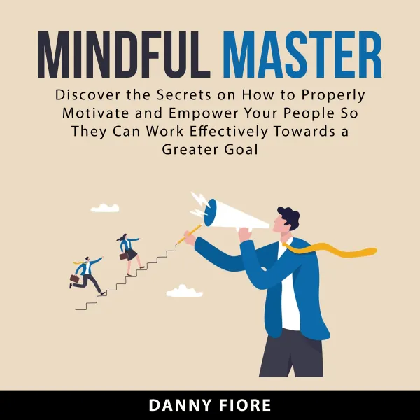 Mindful Master : Discover the Secrets on How to Properly Motivate and Empower Your People So They Can Work Effectively Towards a Greater Goal