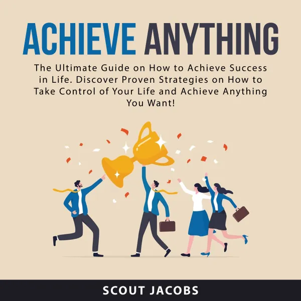 Achieve Anything : The Ultimate Guide on How to Achieve Success in Life. Discover Proven Strategies on How to Take Control of Your Life and Achieve Anything You Want!