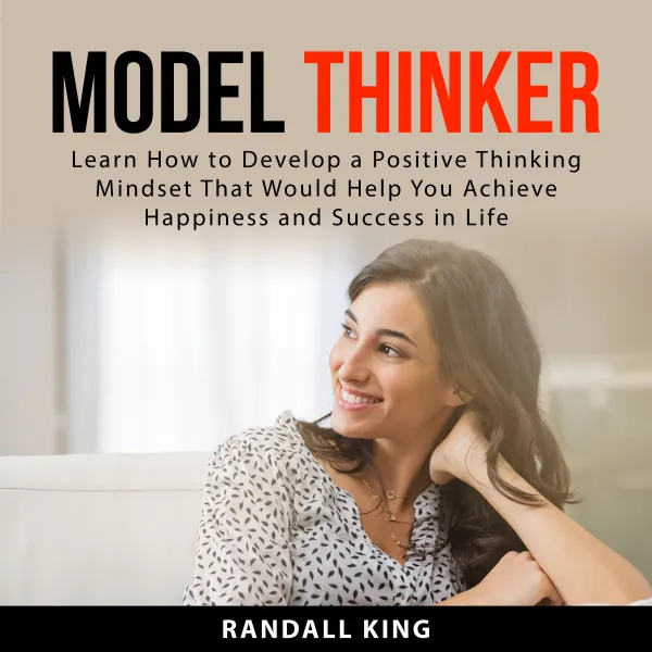 Model Thinker : Learn How to Develop a Positive Thinking Mindset That Would Help You Achieve Happiness and Success in Life