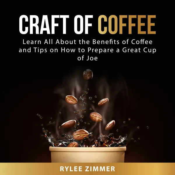 Craft of Coffee : Learn All About the Benefits of Coffee and Tips on How to Prepare a Great Cup of Joe
