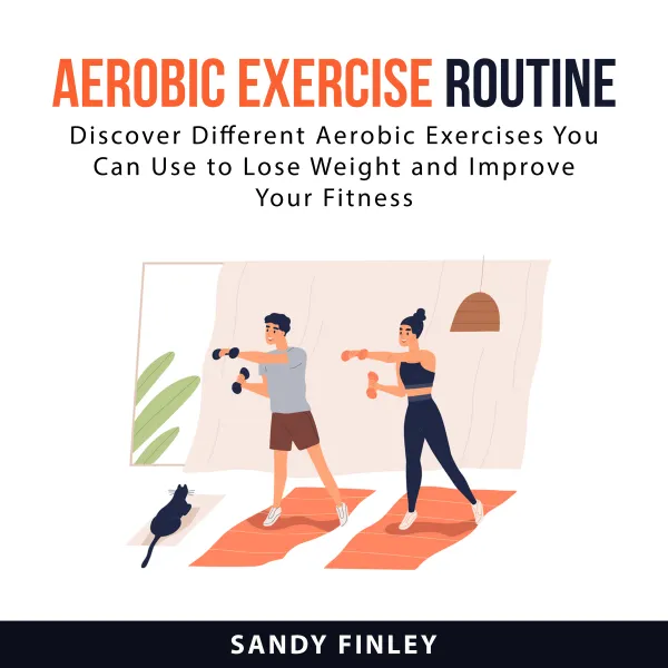 Aerobic Exercise Routine : Discover Different Aerobic Exercises You Can Use to Lose Weight and Improve Your Fitness