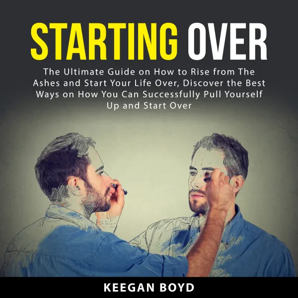 Starting Over : The Ultimate Guide on How to Rise from The Ashes and Start Your Life Over, Discover The Best Ways on How You Can Successfully Pull Yourself Up and Start Over