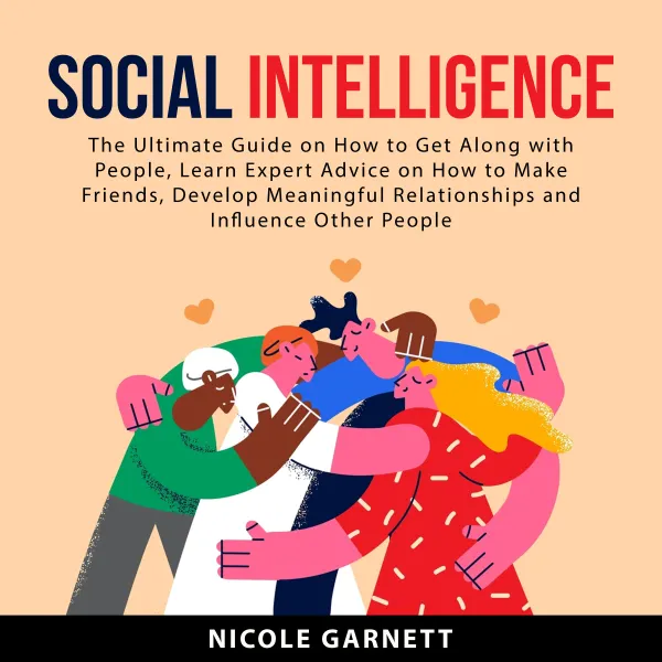 Social Intelligence : The Ultimate Guide on How to Get Along With People, Learn Expert Advice on How to Make Friends, Develop Meaningful Relationships and Influence Other People
