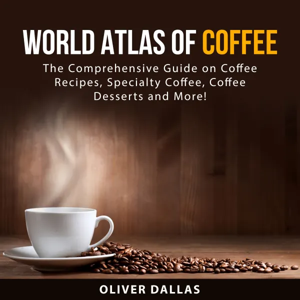 World Atlas of Coffee : The Comprehensive Guide on Coffee Recipes, Specialty Coffee, Coffee Desserts and More!