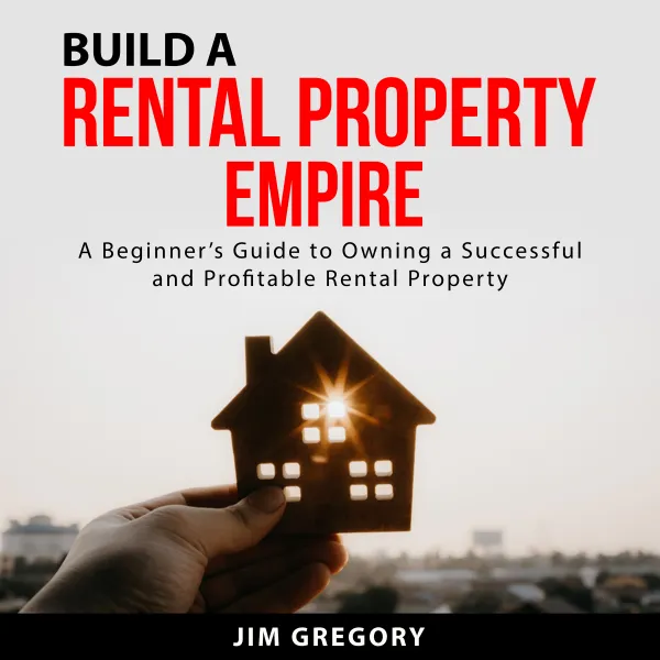 Build a Rental Property Empire : A Beginner’s Guide to Owning a Successful and Profitable Rental Property