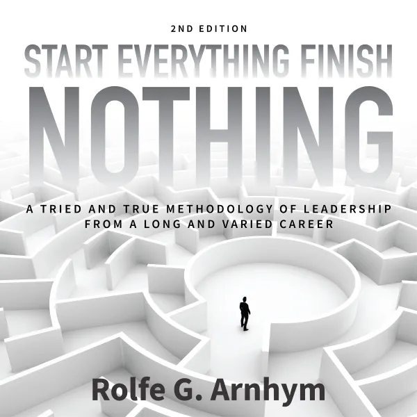 Start Everything Finish Nothing : A Tried and True Methodology of Leadership From a Long and Varied Career