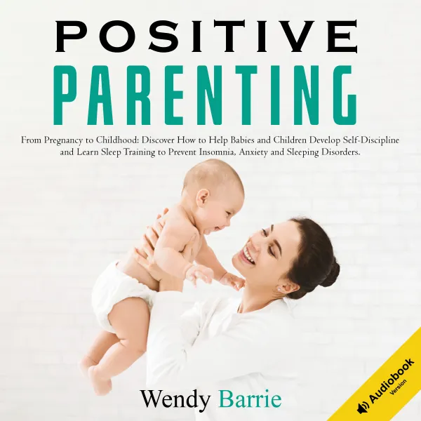 Positive Parenting : From Pregnancy to Childhood, Discover How to Help Babies and Children Develop Self-Discipline and Learn Baby Sleep Training to Prevent Insomnia, Anxiety and Sleeping Disorders