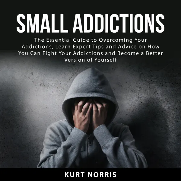 Small Addictions : The Essential Guide to Overcoming Your Addictions, Learn Expert Tips and Advice on How You Can Fight Your Addictions and Become a Better Version of Yourself