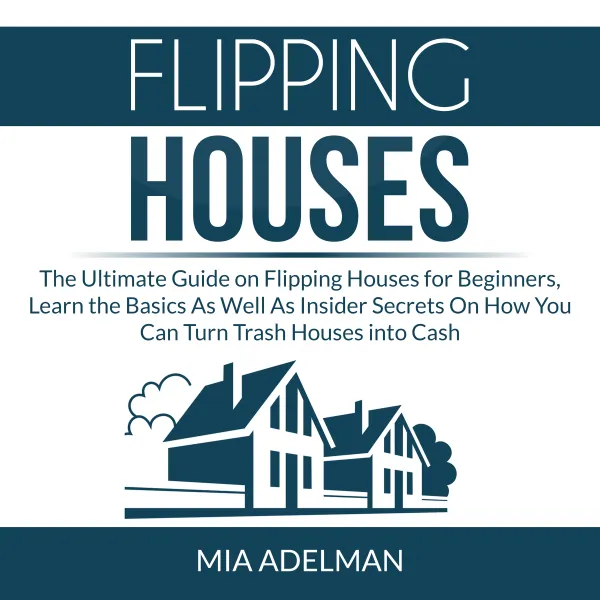 Flipping Houses : The Ultimate Guide on Flipping Houses for Beginners, Learn the Basics As Well As Insider Secrets On How You Can Turn Trash Houses into Cash